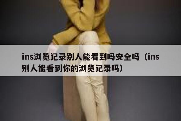 ins浏览记录别人能看到吗安全吗（ins别人能看到你的浏览记录吗） 第1张