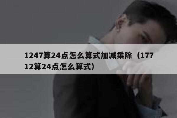 1247算24点怎么算式加减乘除(17712算24点怎么算式) 第1张 1247算24点怎么算式加减乘除(17712算24点怎么算式) 第1张