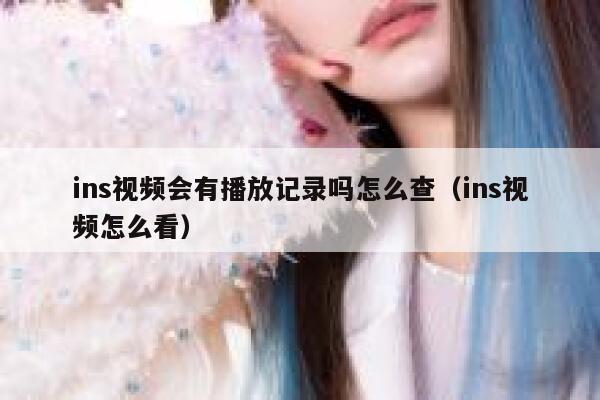 ins视频会有播放记录吗怎么查(ins视频怎么看) 第1张 ins视频会有播放记录吗怎么查(ins视频怎么看) 第1张