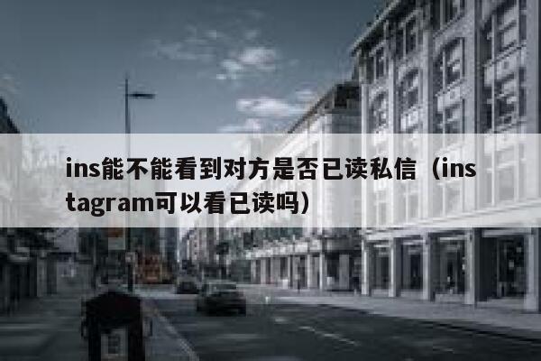 ins能不能看到对方是否已读私信（instagram可以看已读吗） 第1张