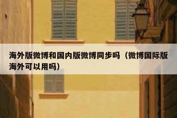 海外版微博和国内版微博同步吗(微博国际版海外可以用吗) 第1张 海外版微博和国内版微博同步吗(微博国际版海外可以用吗) 第1张