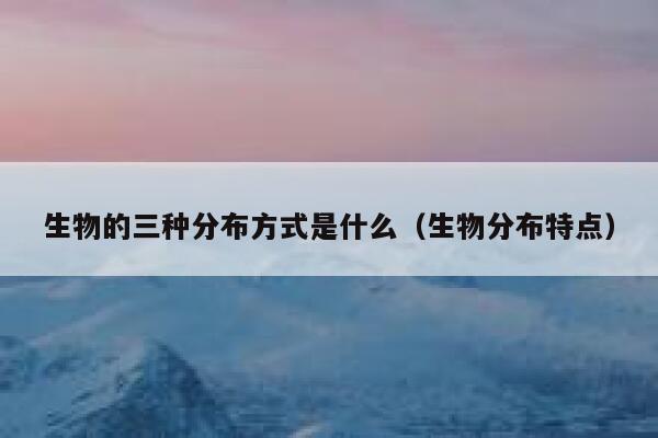 生物的三种分布方式是什么(生物分布特点) 第1张 生物的三种分布方式是什么(生物分布特点) 第1张