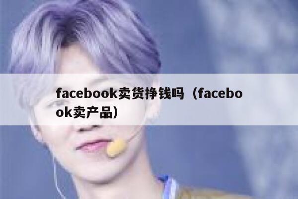 facebook卖货挣钱吗(facebook卖产品) 第1张 facebook卖货挣钱吗(facebook卖产品) 第1张