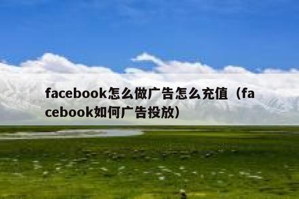 facebook怎么做广告怎么充值(facebook如何广告投放) 第1张 facebook怎么做广告怎么充值(facebook如何广告投放) 第1张