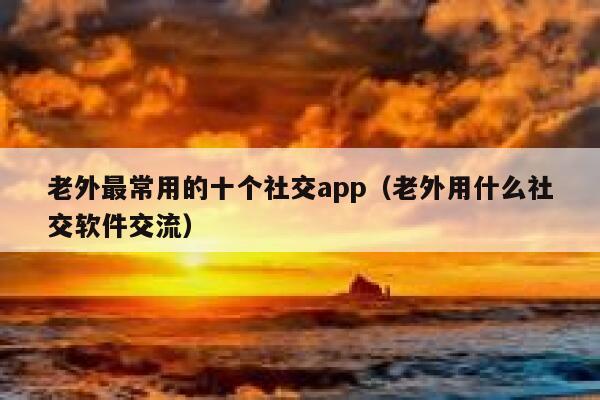 老外最常用的十个社交app(老外用什么社交软件交流) 第1张 老外最常用的十个社交app(老外用什么社交软件交流) 第1张