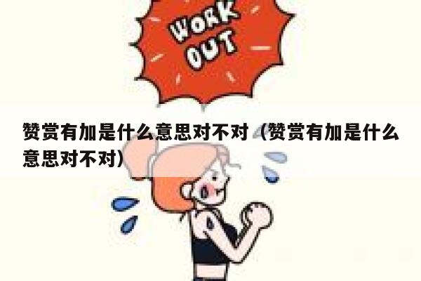 赞赏有加是什么意思对不对(赞赏有加是什么意思对不对) 第1张 赞赏有加是什么意思对不对(赞赏有加是什么意思对不对) 第1张