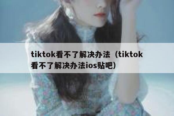 tiktok看不了解决办法(tiktok看不了解决办法ios贴吧) 第1张 tiktok看不了解决办法(tiktok看不了解决办法ios贴吧) 第1张