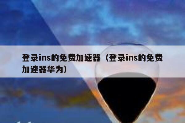 登录ins的免费加速器(登录ins的免费加速器华为) 第1张 登录ins的免费加速器(登录ins的免费加速器华为) 第1张