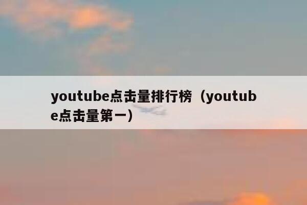 youtube点击量排行榜(youtube点击量第一) 第1张 youtube点击量排行榜(youtube点击量第一) 第1张
