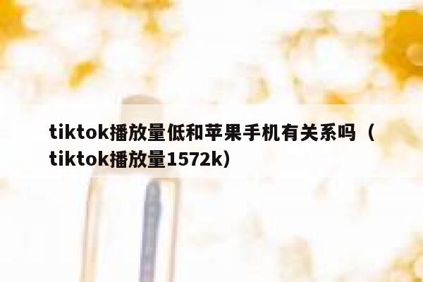 tiktok播放量低和苹果手机有关系吗（tiktok播放量1572k） 第1张