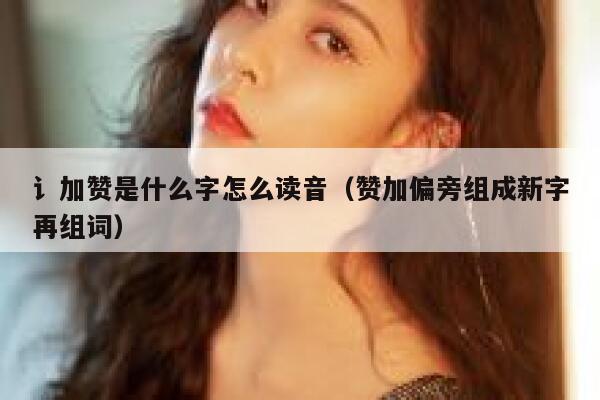 讠加赞是什么字怎么读音(赞加偏旁组成新字再组词) 第1张 讠加赞是什么字怎么读音(赞加偏旁组成新字再组词) 第1张