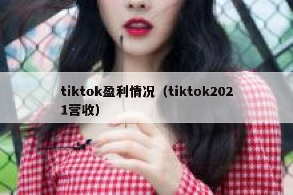 tiktok盈利情况(tiktok2021营收) 第1张 tiktok盈利情况(tiktok2021营收) 第1张