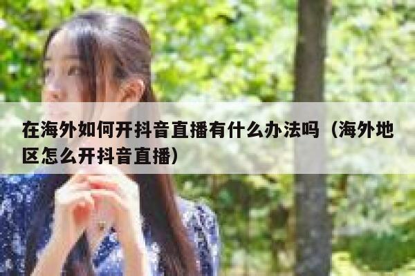 在海外如何开抖音直播有什么办法吗(海外地区怎么开抖音直播) 第1张 在海外如何开抖音直播有什么办法吗(海外地区怎么开抖音直播) 第1张