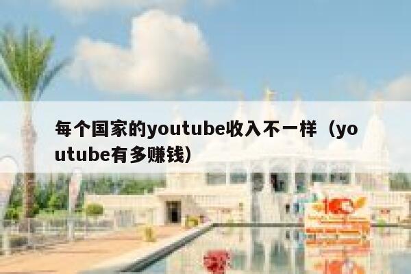 每个国家的youtube收入不一样(youtube有多赚钱) 第1张 每个国家的youtube收入不一样(youtube有多赚钱) 第1张