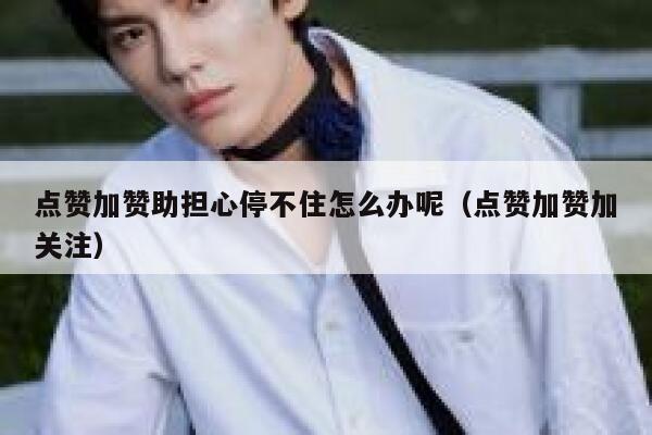 点赞加赞助担心停不住怎么办呢(点赞加赞加关注) 第1张 点赞加赞助担心停不住怎么办呢(点赞加赞加关注) 第1张