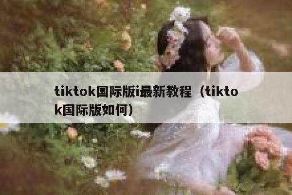 tiktok国际版i最新教程（tiktok国际版如何） 第1张