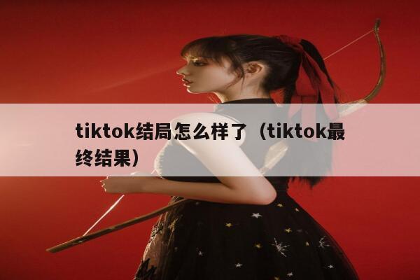tiktok结局怎么样了(tiktok最终结果) 第1张 tiktok结局怎么样了(tiktok最终结果) 第1张