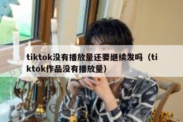 tiktok没有播放量还要继续发吗（tiktok作品没有播放量） 第1张