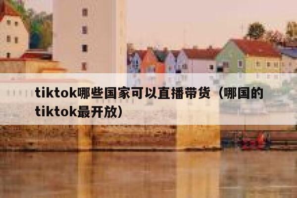 tiktok哪些国家可以直播带货(哪国的tiktok最开放) 第1张 tiktok哪些国家可以直播带货(哪国的tiktok最开放) 第1张