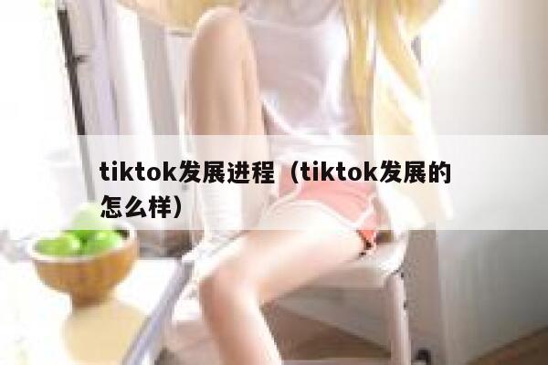 tiktok发展进程（tiktok发展的怎么样） 第1张