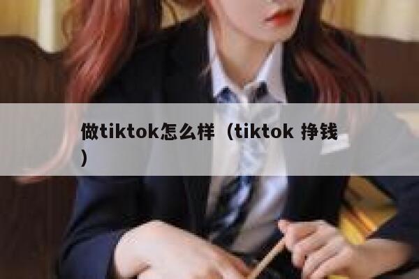 做tiktok怎么样（tiktok 挣钱） 第1张