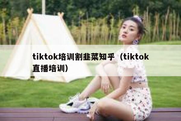 tiktok培训割韭菜知乎（tiktok直播培训） 第1张