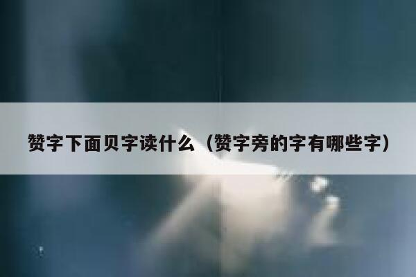 赞字下面贝字读什么(赞字旁的字有哪些字) 第1张 赞字下面贝字读什么(赞字旁的字有哪些字) 第1张