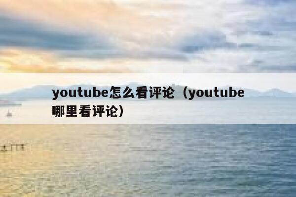 youtube怎么看评论（youtube哪里看评论） 第1张