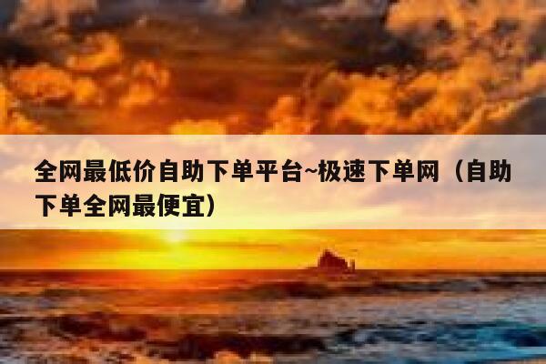 全网最低价自助下单平台~极速下单网(自助下单全网最便宜) 第1张 全网最低价自助下单平台~极速下单网(自助下单全网最便宜) 第1张