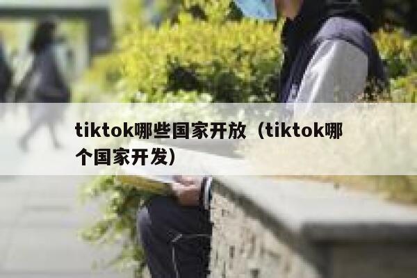 tiktok哪些国家开放（tiktok哪个国家开发） 第1张