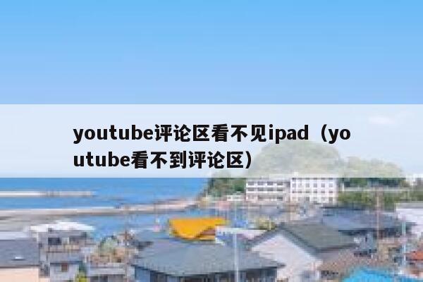 youtube评论区看不见ipad(youtube看不到评论区) 第1张 youtube评论区看不见ipad(youtube看不到评论区) 第1张
