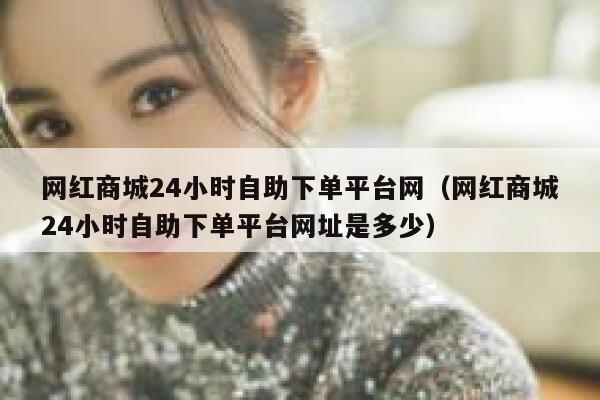 网红商城24小时自助下单平台网（网红商城24小时自助下单平台网址是多少） 第1张