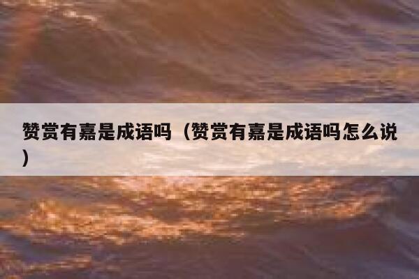 赞赏有嘉是成语吗(赞赏有嘉是成语吗怎么说) 第1张 赞赏有嘉是成语吗(赞赏有嘉是成语吗怎么说) 第1张
