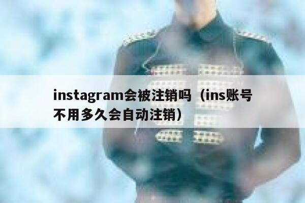 instagram会被注销吗（ins账号不用多久会自动注销） 第1张