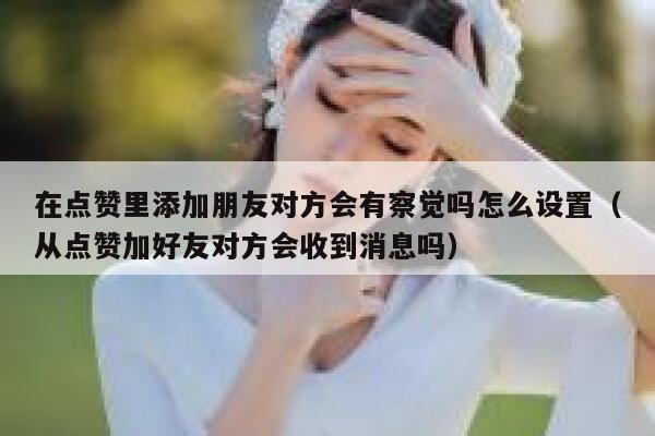 在点赞里添加朋友对方会有察觉吗怎么设置（从点赞加好友对方会收到消息吗） 第1张