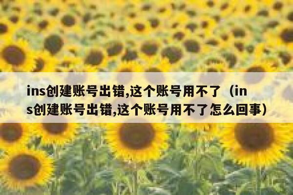 ins创建账号出错,这个账号用不了(ins创建账号出错,这个账号用不了怎么回事) 第1张 ins创建账号出错,这个账号用不了(ins创建账号出错,这个账号用不了怎么回事) 第1张