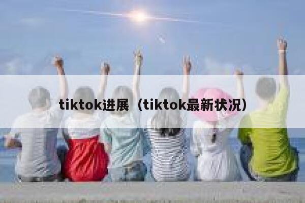 tiktok进展(tiktok最新状况) 第1张 tiktok进展(tiktok最新状况) 第1张