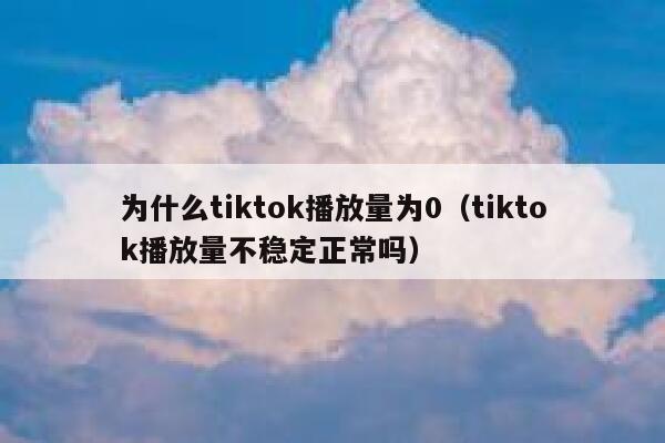 为什么tiktok播放量为0(tiktok播放量不稳定正常吗) 第1张 为什么tiktok播放量为0(tiktok播放量不稳定正常吗) 第1张