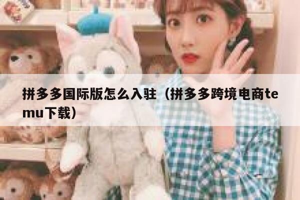 拼多多国际版怎么入驻(拼多多跨境电商temu下载) 第1张 拼多多国际版怎么入驻(拼多多跨境电商temu下载) 第1张