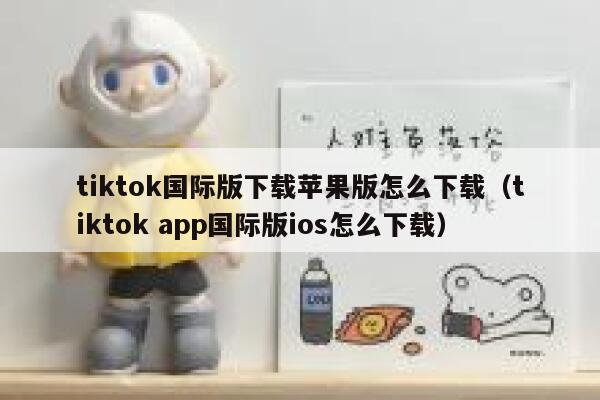 tiktok国际版下载苹果版怎么下载（tiktok app国际版ios怎么下载） 第1张