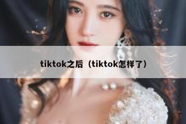 tiktok之后（tiktok怎样了） 第1张