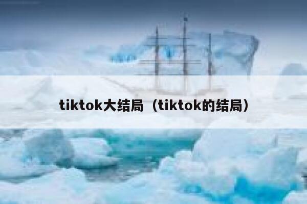 tiktok大结局(tiktok的结局) 第1张 tiktok大结局(tiktok的结局) 第1张