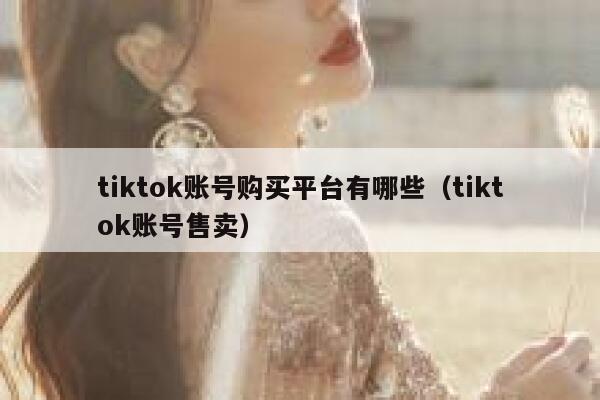 tiktok账号购买平台有哪些（tiktok账号售卖） 第1张