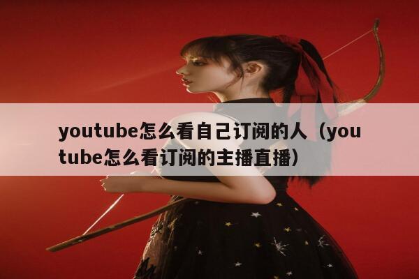 youtube怎么看自己订阅的人（youtube怎么看订阅的主播直播） 第1张