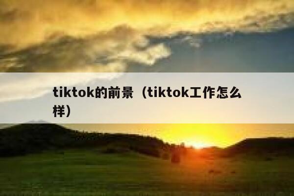 tiktok的前景（tiktok工作怎么样） 第1张