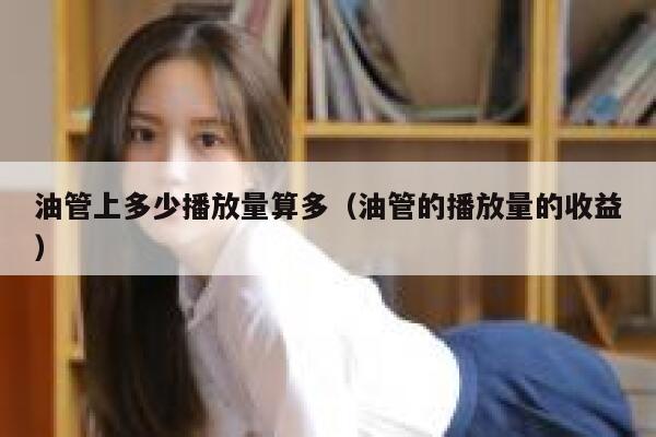 油管上多少播放量算多(油管的播放量的收益) 第1张 油管上多少播放量算多(油管的播放量的收益) 第1张