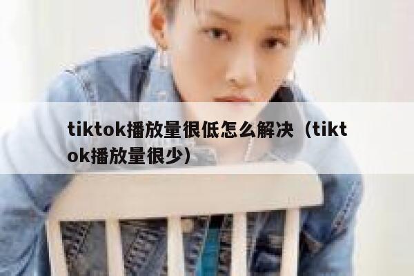 tiktok播放量很低怎么解决(tiktok播放量很少) 第1张 tiktok播放量很低怎么解决(tiktok播放量很少) 第1张