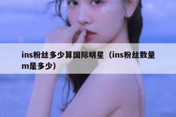 ins粉丝多少算国际明星(ins粉丝数量m是多少) 第1张 ins粉丝多少算国际明星(ins粉丝数量m是多少) 第1张