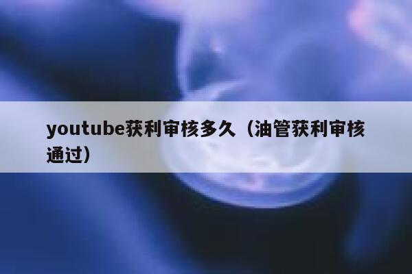 youtube获利审核多久(油管获利审核通过) 第1张 youtube获利审核多久(油管获利审核通过) 第1张