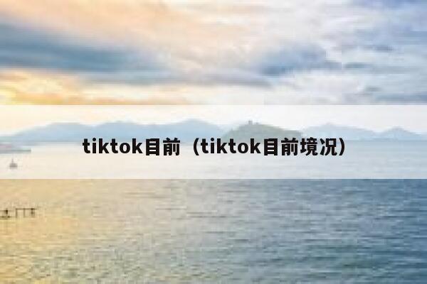 tiktok目前(tiktok目前境况) 第1张 tiktok目前(tiktok目前境况) 第1张